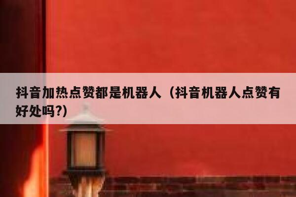 抖音加热点赞都是机器人(抖音机器人点赞有好处吗?) 第1张 抖音加热点赞都是机器人(抖音机器人点赞有好处吗?) 第1张
