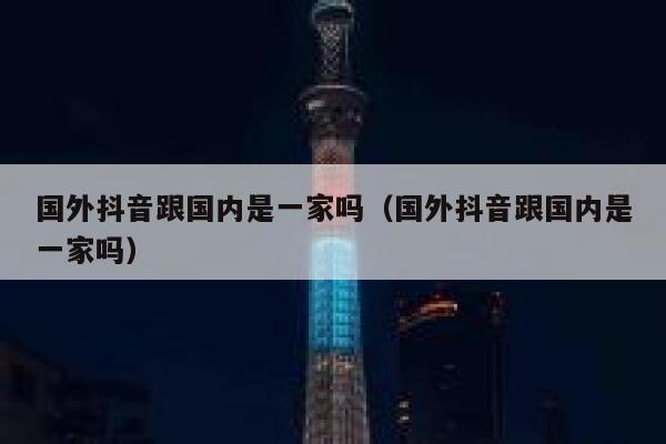 国外抖音跟国内是一家吗(国外抖音跟国内是一家吗) 第1张 国外抖音跟国内是一家吗(国外抖音跟国内是一家吗) 第1张