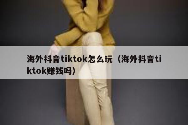 海外抖音tiktok怎么玩（海外抖音tiktok赚钱吗） 第1张