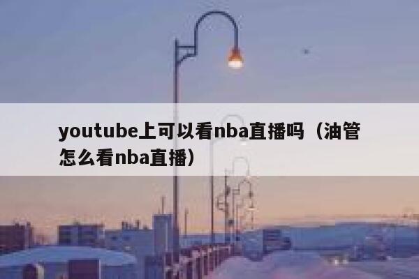 youtube上可以看nba直播吗（油管怎么看nba直播） 第1张