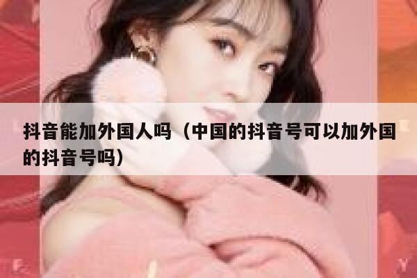 抖音能加外国人吗（中国的抖音号可以加外国的抖音号吗） 第1张