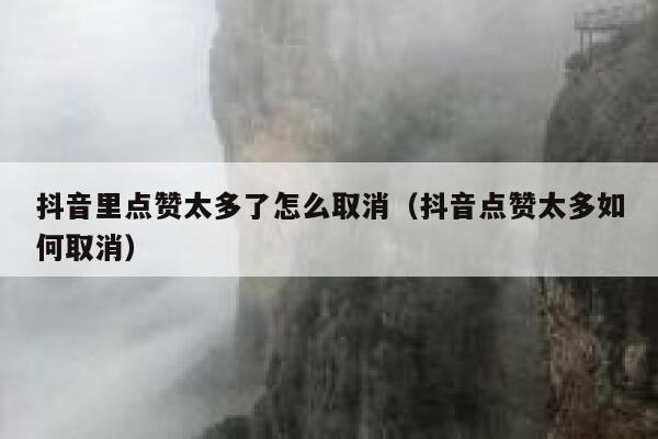 抖音里点赞太多了怎么取消（抖音点赞太多如何取消） 第1张