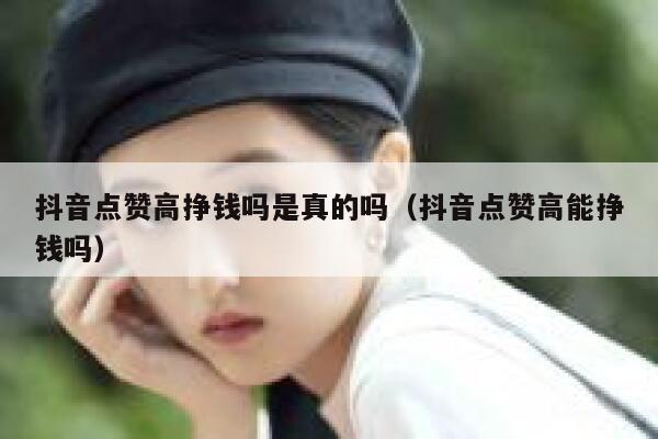 抖音点赞高挣钱吗是真的吗(抖音点赞高能挣钱吗) 第1张 抖音点赞高挣钱吗是真的吗(抖音点赞高能挣钱吗) 第1张