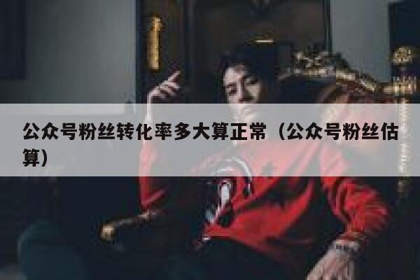 公众号粉丝转化率多大算正常（公众号粉丝估算） 第1张