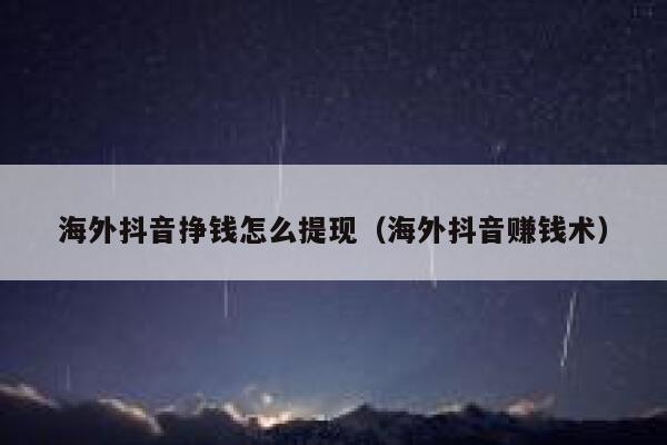 海外抖音挣钱怎么提现（海外抖音赚钱术） 第1张