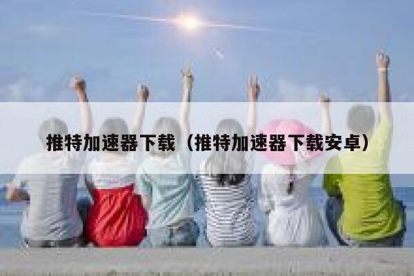 推特加速器下载（推特加速器下载安卓） 第1张