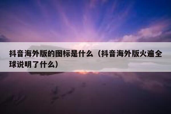 抖音海外版的图标是什么（抖音海外版火遍全球说明了什么） 第1张