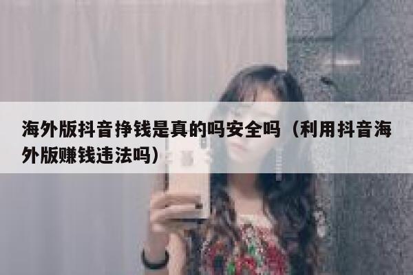 海外版抖音挣钱是真的吗安全吗（利用抖音海外版赚钱违法吗） 第1张