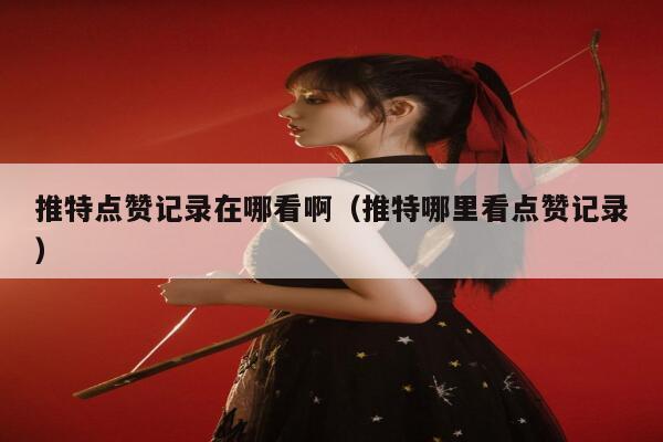 推特点赞记录在哪看啊（推特哪里看点赞记录） 第1张