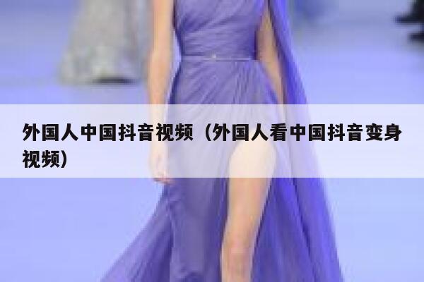 外国人中国抖音视频（外国人看中国抖音变身视频） 第1张