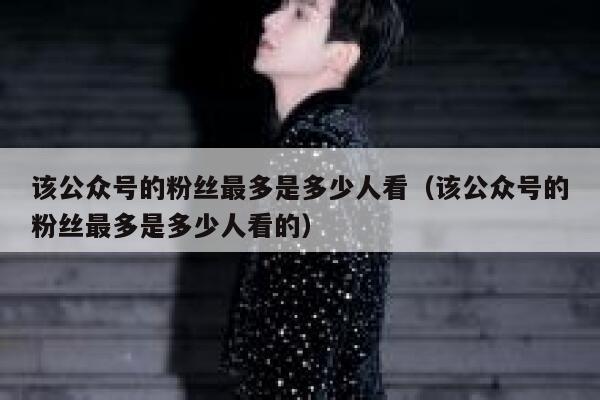 该公众号的粉丝最多是多少人看（该公众号的粉丝最多是多少人看的） 第1张