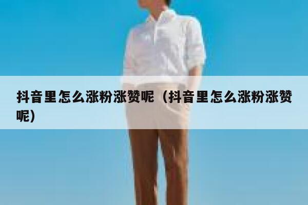 抖音里怎么涨粉涨赞呢（抖音里怎么涨粉涨赞呢） 第1张