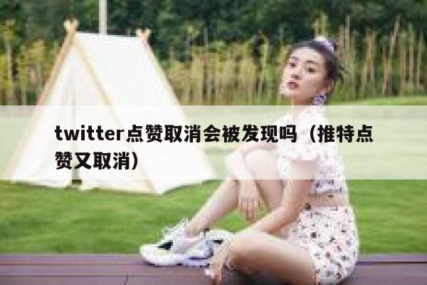 twitter点赞取消会被发现吗（推特点赞又取消） 第1张