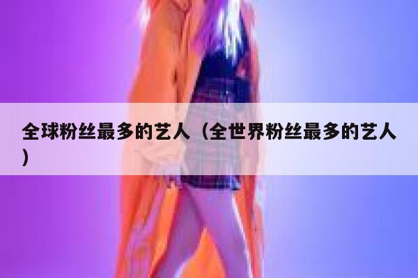 全球粉丝最多的艺人(全世界粉丝最多的艺人) 第1张 全球粉丝最多的艺人(全世界粉丝最多的艺人) 第1张