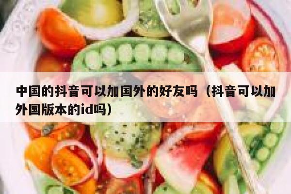 中国的抖音可以加国外的好友吗（抖音可以加外国版本的id吗） 第1张