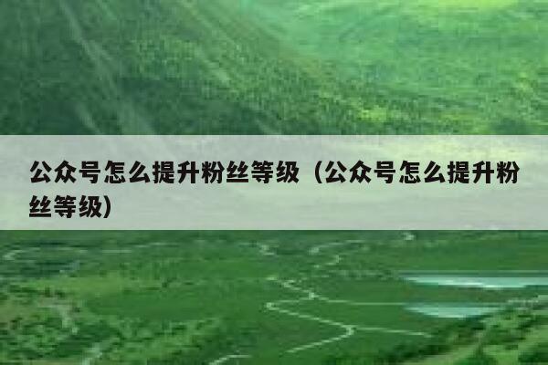 公众号怎么提升粉丝等级（公众号怎么提升粉丝等级） 第1张