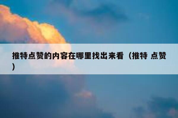 推特点赞的内容在哪里找出来看（推特 点赞） 第1张