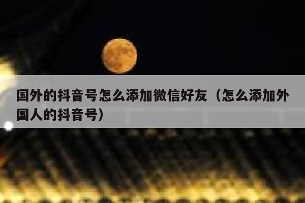 国外的抖音号怎么添加微信好友（怎么添加外国人的抖音号） 第1张