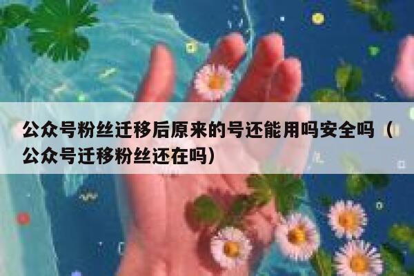 公众号粉丝迁移后原来的号还能用吗安全吗（公众号迁移粉丝还在吗） 第1张