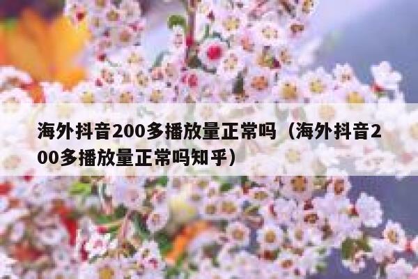 海外抖音200多播放量正常吗(海外抖音200多播放量正常吗知乎) 第1张 海外抖音200多播放量正常吗(海外抖音200多播放量正常吗知乎) 第1张
