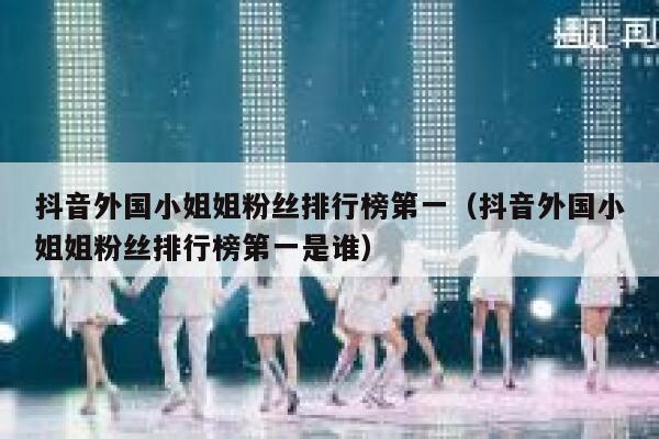抖音外国小姐姐粉丝排行榜第一（抖音外国小姐姐粉丝排行榜第一是谁） 第1张
