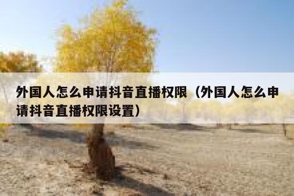 外国人怎么申请抖音直播权限（外国人怎么申请抖音直播权限设置） 第1张