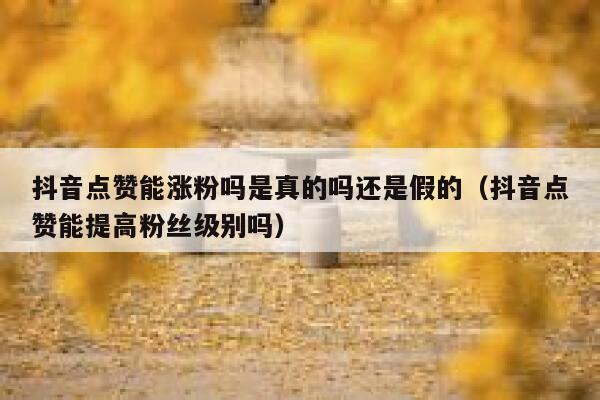 抖音点赞能涨粉吗是真的吗还是假的(抖音点赞能提高粉丝级别吗) 第1张 抖音点赞能涨粉吗是真的吗还是假的(抖音点赞能提高粉丝级别吗) 第1张