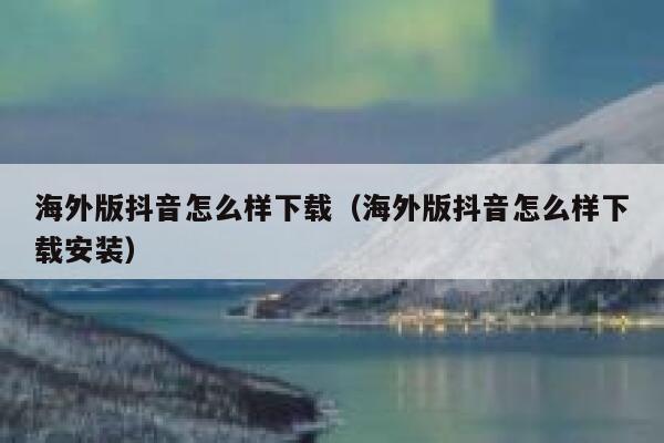 海外版抖音怎么样下载(海外版抖音怎么样下载安装) 第1张 海外版抖音怎么样下载(海外版抖音怎么样下载安装) 第1张