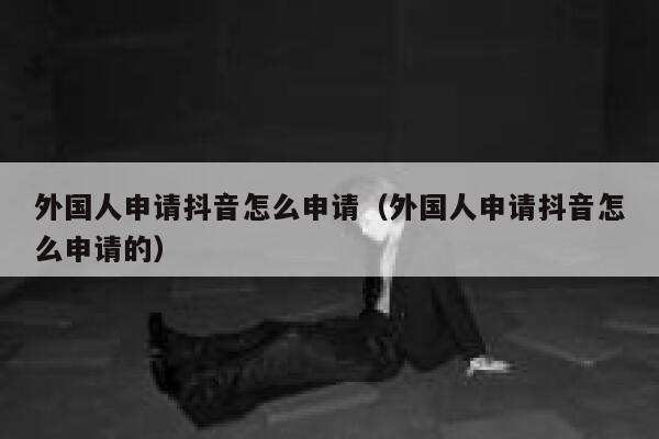 外国人申请抖音怎么申请(外国人申请抖音怎么申请的) 第1张 外国人申请抖音怎么申请(外国人申请抖音怎么申请的) 第1张