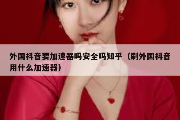 外国抖音要加速器吗安全吗知乎(刷外国抖音用什么加速器) 第1张 外国抖音要加速器吗安全吗知乎(刷外国抖音用什么加速器) 第1张