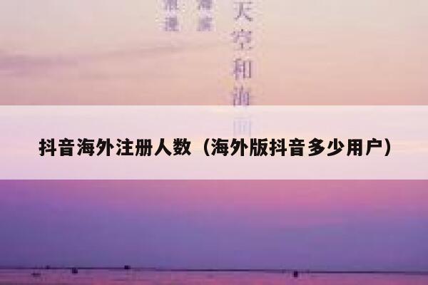抖音海外注册人数(海外版抖音多少用户) 第1张 抖音海外注册人数(海外版抖音多少用户) 第1张