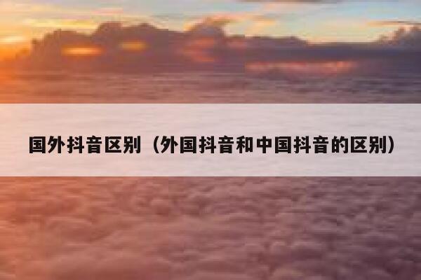 国外抖音区别(外国抖音和中国抖音的区别) 第1张 国外抖音区别(外国抖音和中国抖音的区别) 第1张
