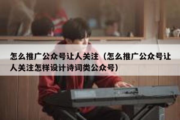 怎么推广公众号让人关注(怎么推广公众号让人关注怎样设计诗词类公众号) 第1张 怎么推广公众号让人关注(怎么推广公众号让人关注怎样设计诗词类公众号) 第1张