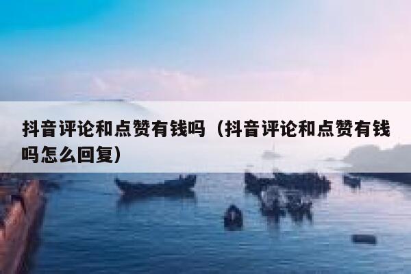 抖音评论和点赞有钱吗(抖音评论和点赞有钱吗怎么回复) 第1张 抖音评论和点赞有钱吗(抖音评论和点赞有钱吗怎么回复) 第1张