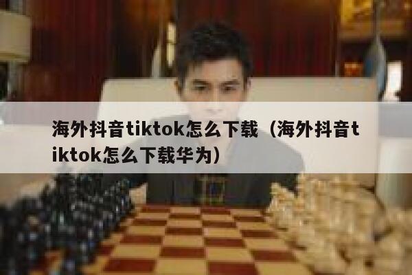 海外抖音tiktok怎么下载（海外抖音tiktok怎么下载华为） 第1张