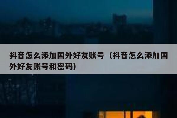 抖音怎么添加国外好友账号（抖音怎么添加国外好友账号和密码） 第1张