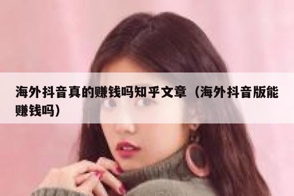 海外抖音真的赚钱吗知乎文章(海外抖音版能赚钱吗) 第1张 海外抖音真的赚钱吗知乎文章(海外抖音版能赚钱吗) 第1张