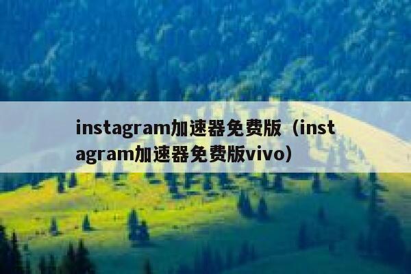 instagram加速器免费版（instagram加速器免费版vivo） 第1张