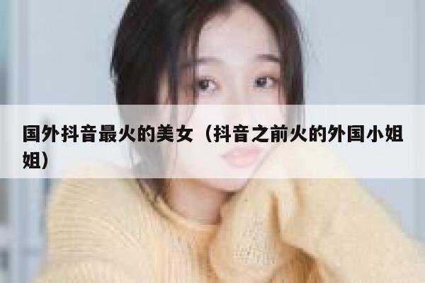 国外抖音最火的美女（抖音之前火的外国小姐姐） 第1张