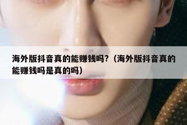 海外版抖音真的能赚钱吗?（海外版抖音真的能赚钱吗是真的吗） 第1张