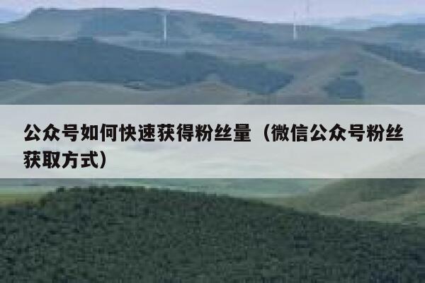 公众号如何快速获得粉丝量（微信公众号粉丝获取方式） 第1张