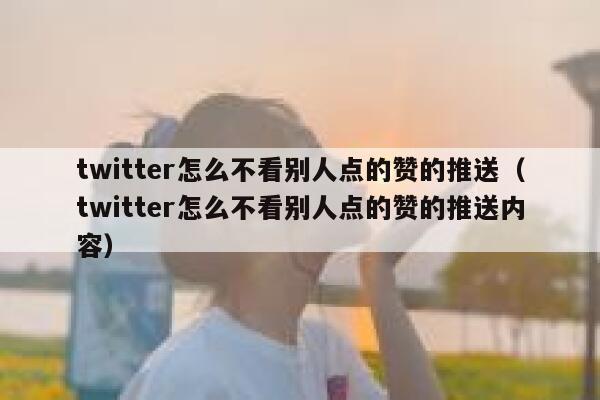 twitter怎么不看别人点的赞的推送（twitter怎么不看别人点的赞的推送内容） 第1张