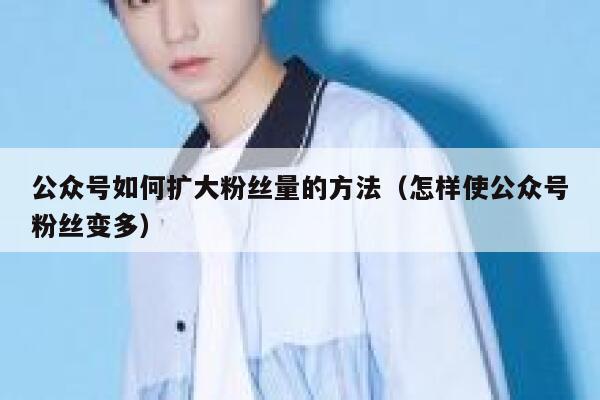 公众号如何扩大粉丝量的方法（怎样使公众号粉丝变多） 第1张