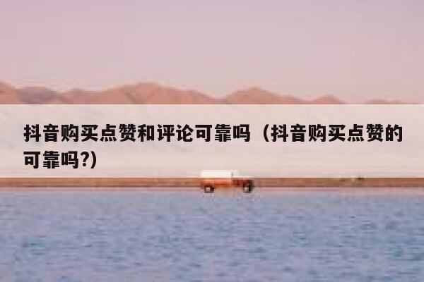 抖音购买点赞和评论可靠吗（抖音购买点赞的可靠吗?） 第1张
