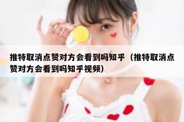 推特取消点赞对方会看到吗知乎（推特取消点赞对方会看到吗知乎视频） 第1张