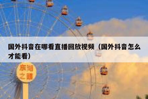 国外抖音在哪看直播回放视频（国外抖音怎么才能看） 第1张