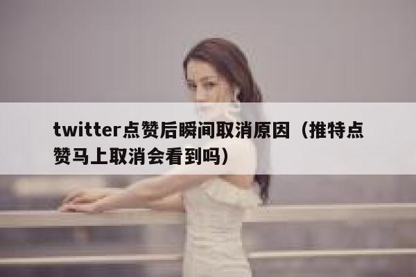 twitter点赞后瞬间取消原因（推特点赞马上取消会看到吗） 第1张