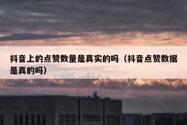 抖音上的点赞数量是真实的吗（抖音点赞数据是真的吗） 第1张