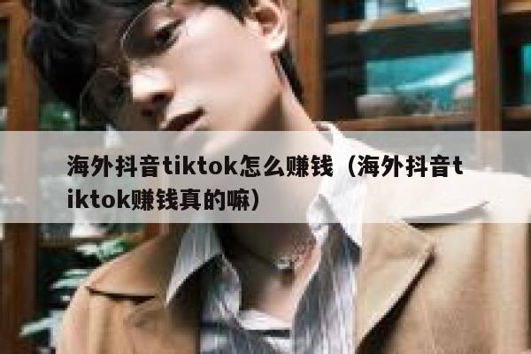 海外抖音tiktok怎么赚钱（海外抖音tiktok赚钱真的嘛） 第1张