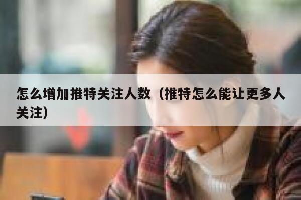 怎么增加推特关注人数（推特怎么能让更多人关注） 第1张
